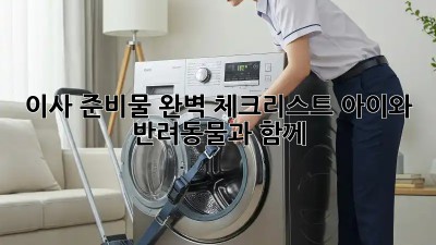 이사 준비물 완벽 체크리스트: 아이와 반려동물과 함께!